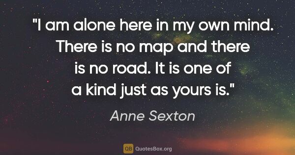 Anne Sexton quote: "I am alone here in my own mind. There is no map and there is..."