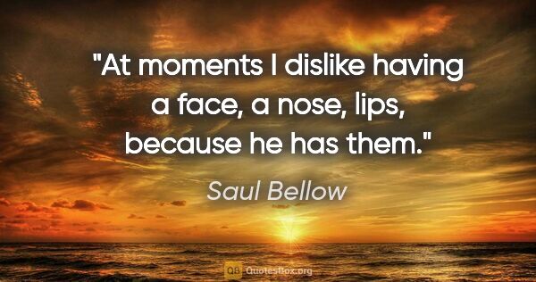 Saul Bellow quote: "At moments I dislike having a face, a nose, lips, because he..."