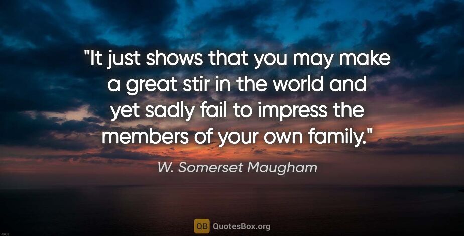 W. Somerset Maugham quote: "It just shows that you may make a great stir in the world and..."