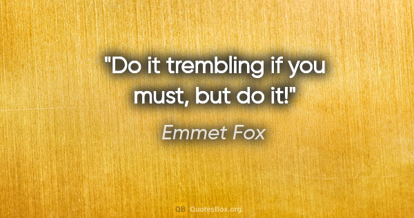 Emmet Fox quote: "Do it trembling if you must, but do it!"