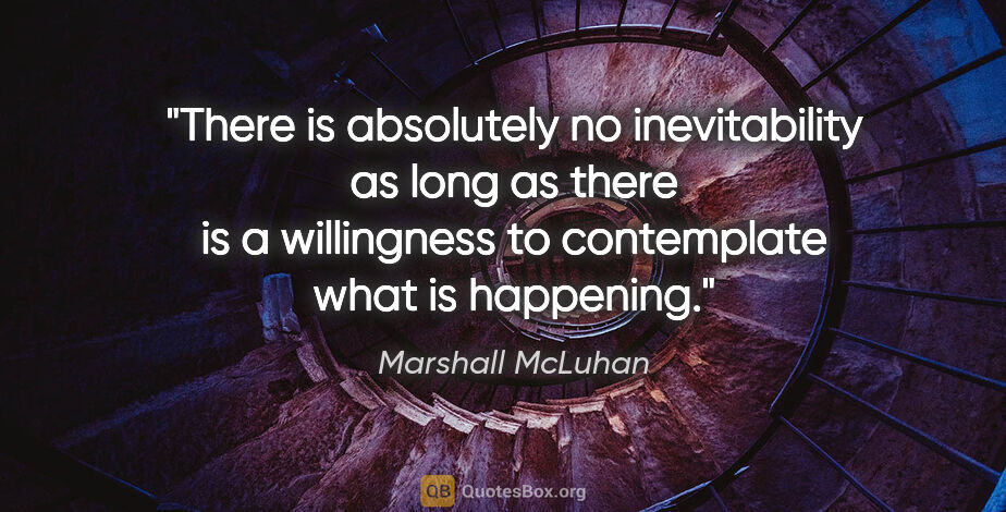 Marshall McLuhan quote: "There is absolutely no inevitability as long as there is a..."