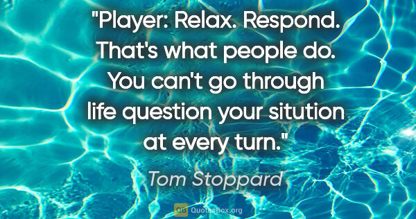 Tom Stoppard quote: "Player: Relax. Respond. That's what people do. You can't go..."