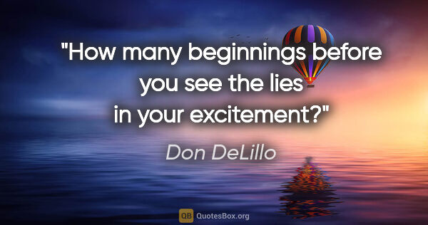 Don DeLillo quote: "How many beginnings before you see the lies in your excitement?"