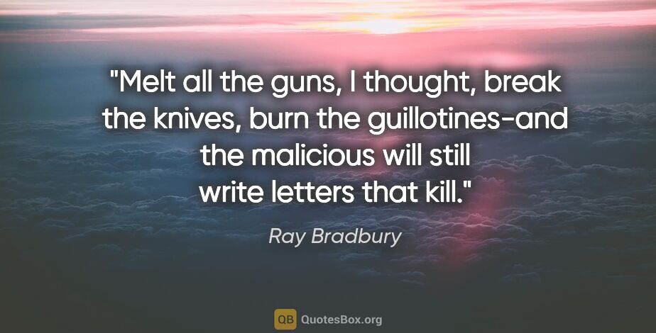 Ray Bradbury quote: "Melt all the guns, I thought, break the knives, burn the..."