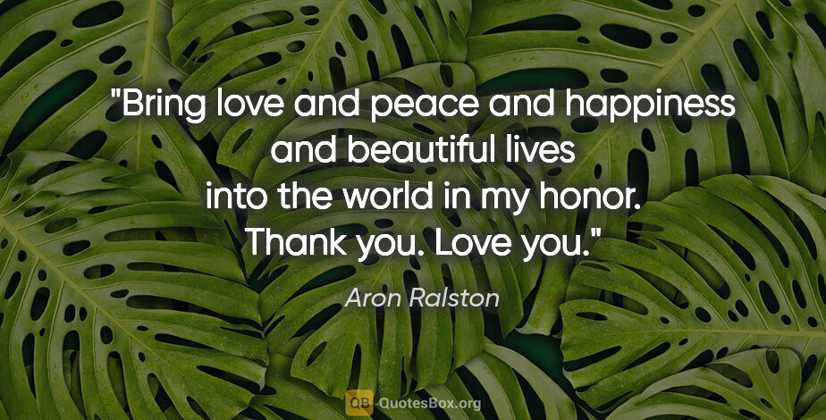 Aron Ralston quote: "Bring love and peace and happiness and beautiful lives into..."