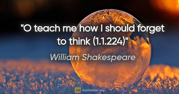 William Shakespeare quote: "O teach me how I should forget to think (1.1.224)"