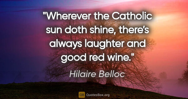 Hilaire Belloc quote: "Wherever the Catholic sun doth shine, there’s always laughter..."