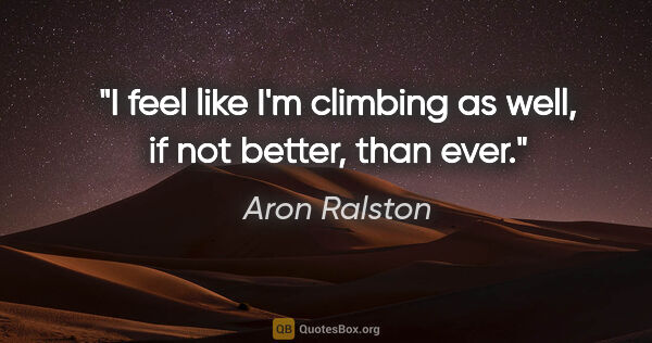 Aron Ralston quote: "I feel like I'm climbing as well, if not better, than ever."