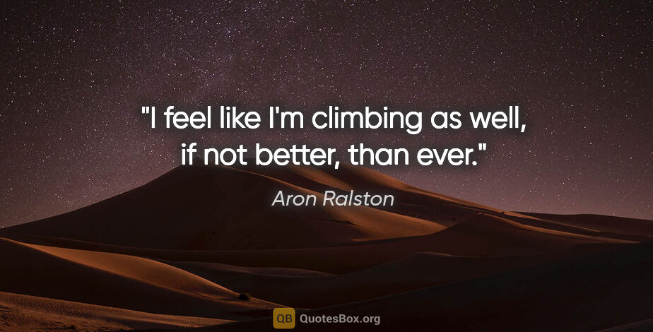 Aron Ralston quote: "I feel like I'm climbing as well, if not better, than ever."