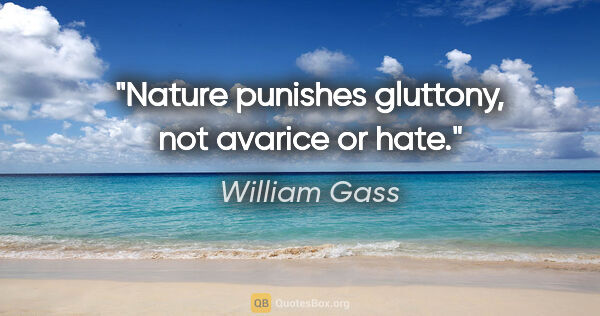William Gass quote: "Nature punishes gluttony, not avarice or hate."