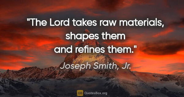 Joseph Smith, Jr. quote: "The Lord takes raw materials, shapes them and refines them."