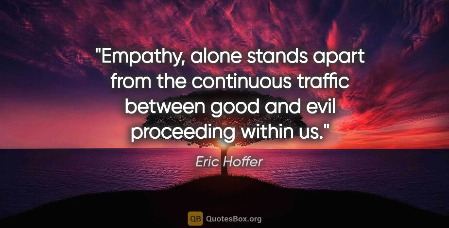 Eric Hoffer quote: "Empathy, alone stands apart from the continuous traffic..."