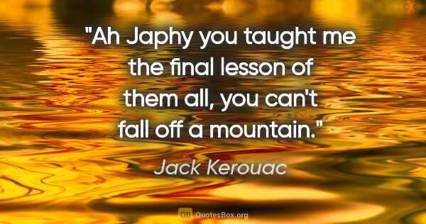 Jack Kerouac quote: "Ah Japhy you taught me the final lesson of them all, you can't..."