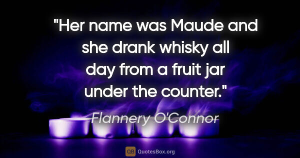 Flannery O'Connor quote: "Her name was Maude and she drank whisky all day from a fruit..."