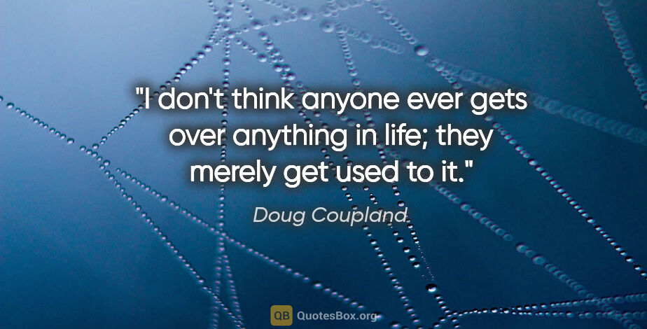 Doug Coupland quote: "I don't think anyone ever gets over anything in life; they..."