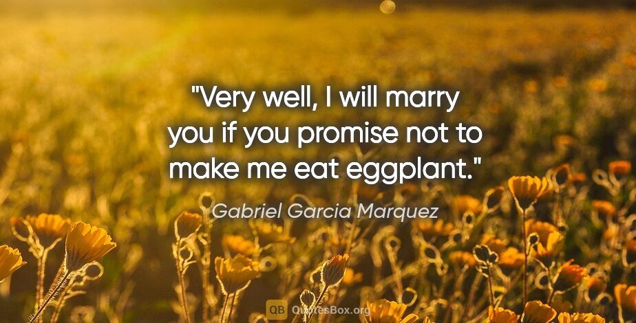 Gabriel Garcia Marquez quote: "Very well, I will marry you if you promise not to make me eat..."