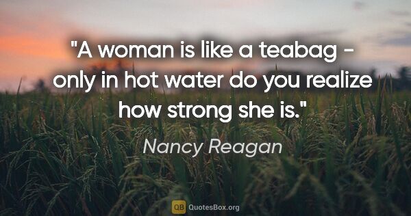 Nancy Reagan quote: "A woman is like a teabag - only in hot water do you realize..."