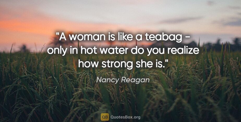Nancy Reagan quote: "A woman is like a teabag - only in hot water do you realize..."