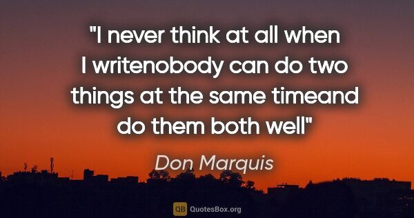 Don Marquis quote: "I never think at all when I writenobody can do two things at..."