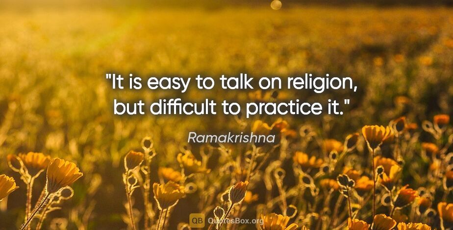 Ramakrishna quote: "It is easy to talk on religion, but difficult to practice it."