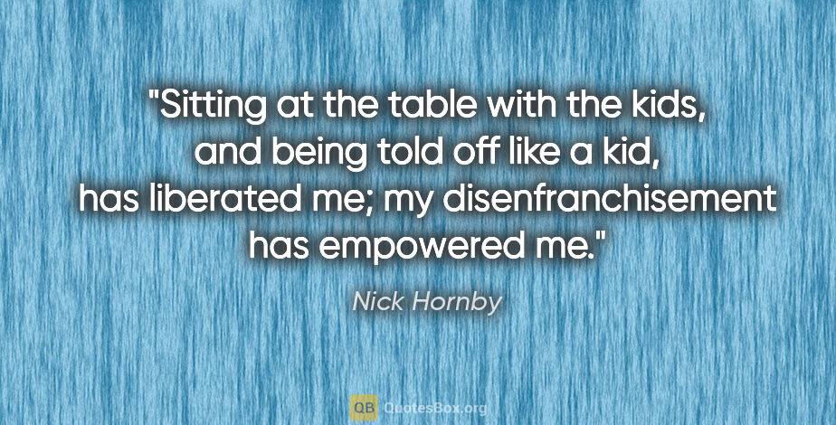 Nick Hornby quote: "Sitting at the table with the kids, and being told off like a..."