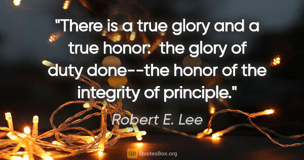 Robert E. Lee quote: "There is a true glory and a true honor:  the glory of duty..."