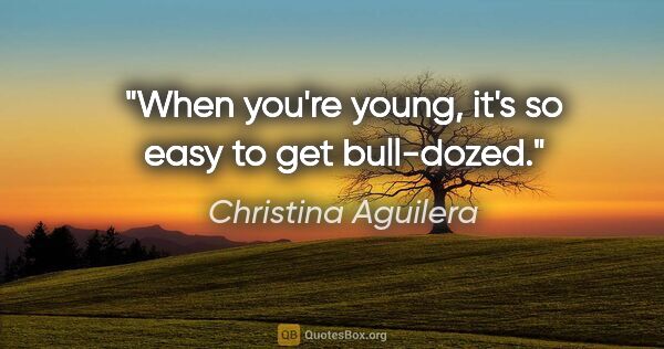 Christina Aguilera quote: "When you're young, it's so easy to get bull-dozed."