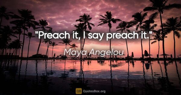 Maya Angelou quote: "Preach it, I say preach it."