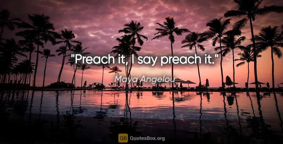 Maya Angelou quote: "Preach it, I say preach it."