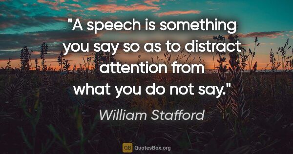 William Stafford quote: "A speech is something you say so as to distract attention from..."
