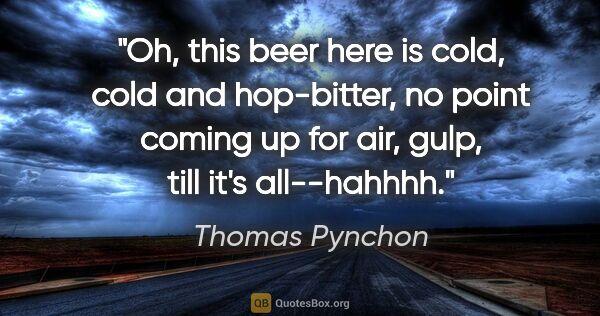 Thomas Pynchon quote: "Oh, this beer here is cold, cold and hop-bitter, no point..."