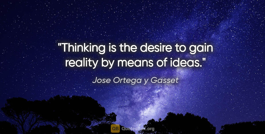 Jose Ortega y Gasset quote: "Thinking is the desire to gain reality by means of ideas."
