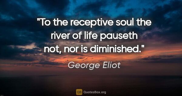 George Eliot quote: "To the receptive soul the river of life pauseth not, nor is..."