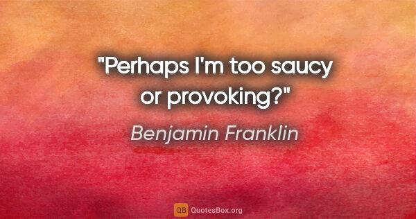 Benjamin Franklin quote: "Perhaps I'm too saucy or provoking?"