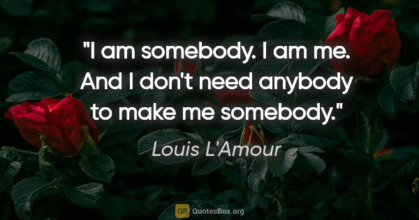 Louis L'Amour quote: "I am somebody. I am me. And I don't need anybody to make me..."