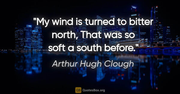 Arthur Hugh Clough quote: "My wind is turned to bitter north, That was so soft a south..."