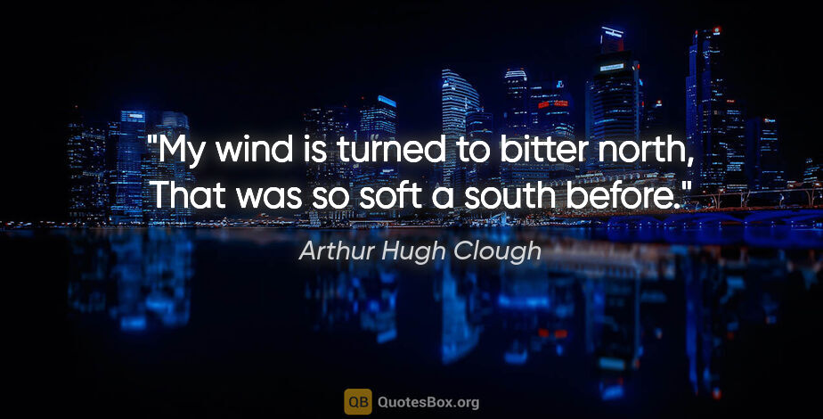 Arthur Hugh Clough quote: "My wind is turned to bitter north, That was so soft a south..."