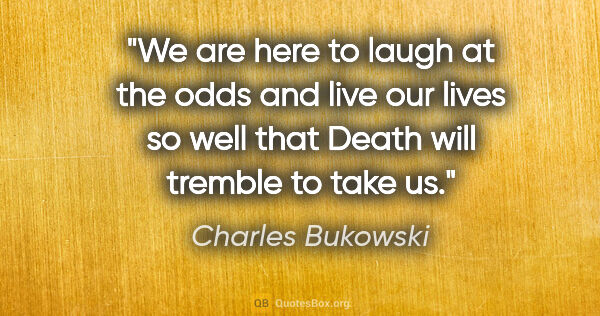 Charles Bukowski quote: "We are here to laugh at the odds and live our lives so well..."