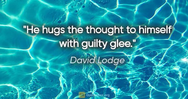 David Lodge quote: "He hugs the thought to himself with guilty glee."