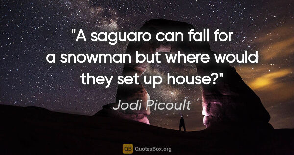 Jodi Picoult quote: "A saguaro can fall for a snowman but where would they set up..."