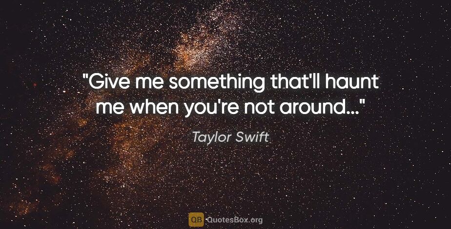 Taylor Swift quote: "Give me something that'll haunt me when you're not around..."