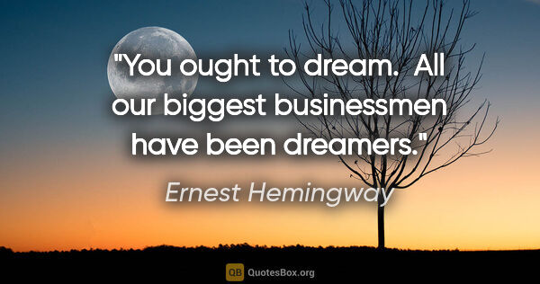 Ernest Hemingway quote: "You ought to dream.  All our biggest businessmen have been..."