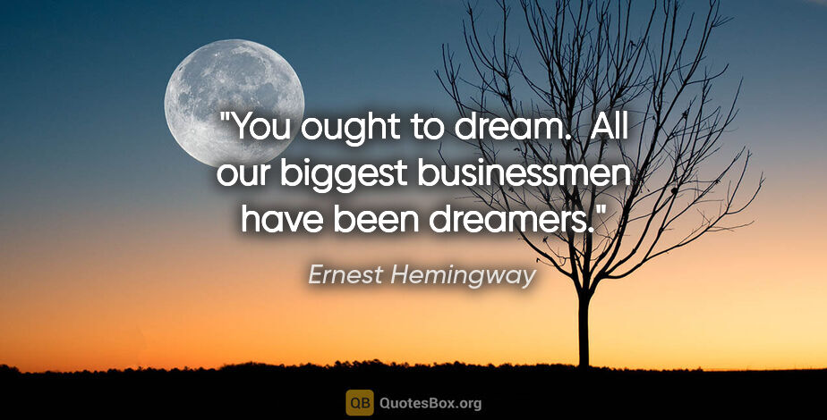 Ernest Hemingway quote: "You ought to dream.  All our biggest businessmen have been..."