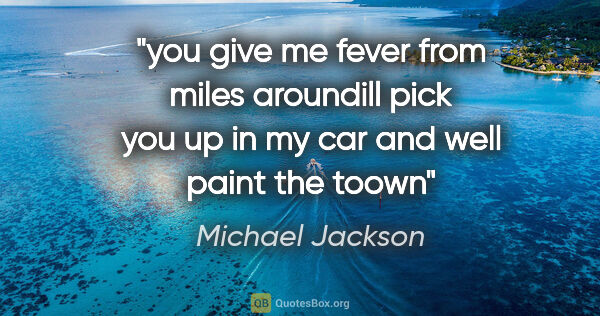 Michael Jackson quote: "you give me fever from miles aroundill pick you up in my car..."