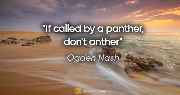 Ogden Nash quote: "If called by a panther, don't anther"