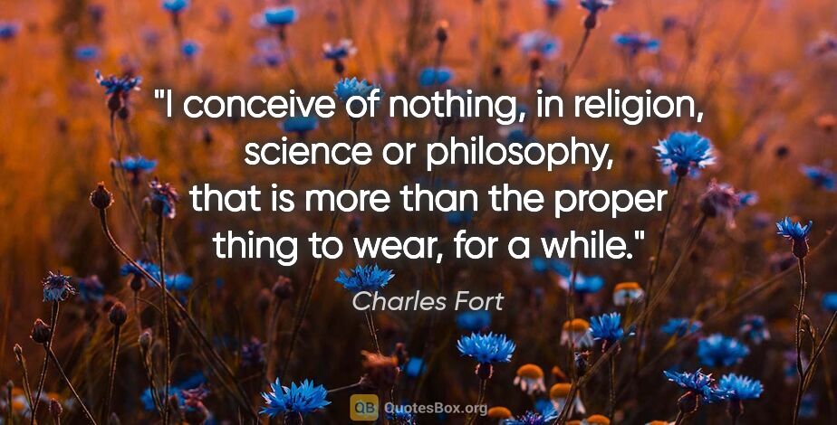 Charles Fort quote: "I conceive of nothing, in religion, science or philosophy,..."