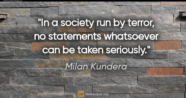 Milan Kundera quote: "In a society run by terror, no statements whatsoever can be..."