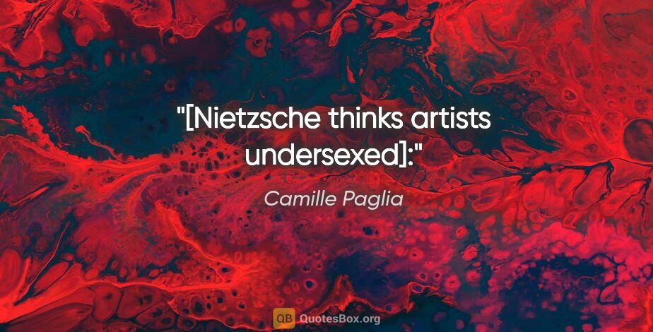 Camille Paglia quote: "[Nietzsche thinks artists undersexed]:"