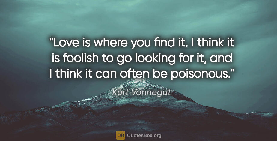 Kurt Vonnegut quote: "Love is where you find it. I think it is foolish to go looking..."