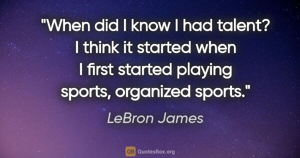 LeBron James quote: "When did I know I had talent? I think it started when I first..."